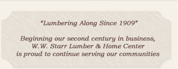 Lumbering Along Since 1909 Lumbering Along Since 1909, Beginning our second centry in business W.W. Starr Lumber & Home Center is proud to continue serving our communities